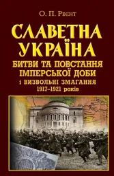 Славетна Україна. Битви та повстання ІМПЕРСЬКОЇ доби і визвольні змагання 1917–1921 років